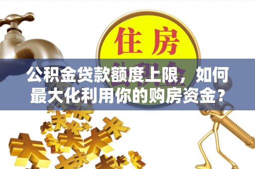阜宁公积金贷款额度上限，如何最大化利用你的购房资金？