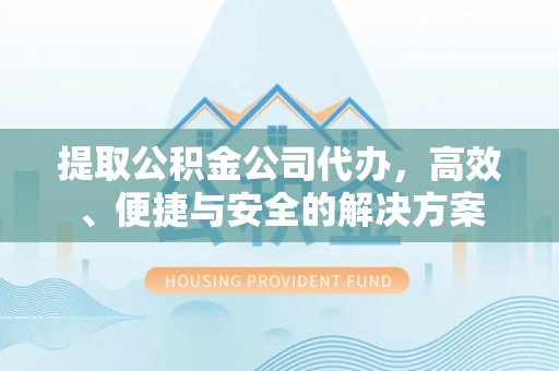 阜宁提取公积金公司代办，高效、便捷与安全的解决方案