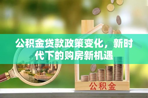 阜宁公积金贷款政策变化，新时代下的购房新机遇