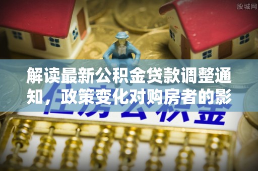阜宁解读最新公积金贷款调整通知，政策变化对购房者的影响