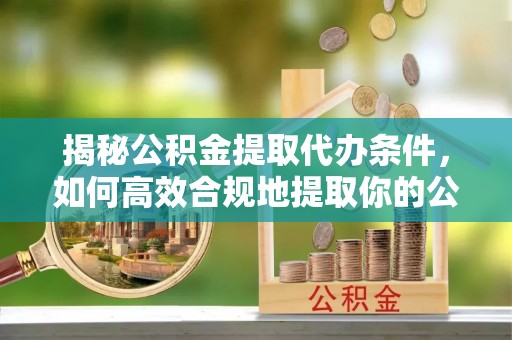 阜宁揭秘公积金提取代办条件，如何高效合规地提取你的公积金