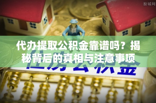 阜宁代办提取公积金靠谱吗？揭秘背后的真相与注意事项