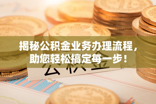 阜宁揭秘公积金业务办理流程，助您轻松搞定每一步！