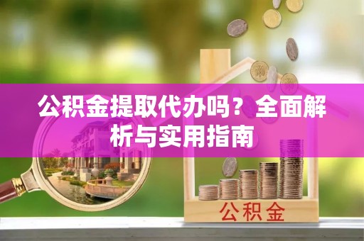 阜宁公积金提取代办吗？全面解析与实用指南