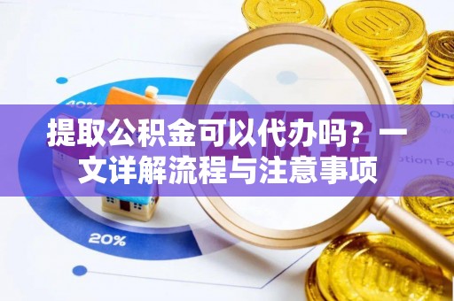 阜宁提取公积金可以代办吗？一文详解流程与注意事项