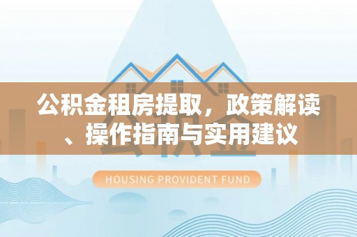 阜宁公积金租房提取，政策解读、操作指南与实用建议