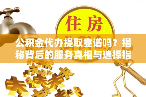 阜宁公积金代办提取靠谱吗？揭秘背后的服务真相与选择指南