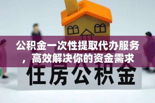 阜宁公积金一次性提取代办服务，高效解决你的资金需求