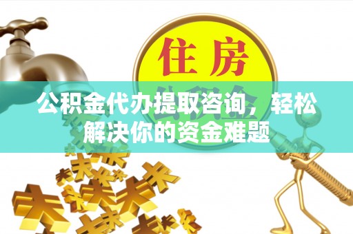 阜宁公积金代办提取咨询，轻松解决你的资金难题