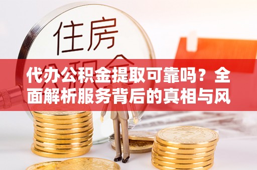 阜宁代办公积金提取可靠吗？全面解析服务背后的真相与风险