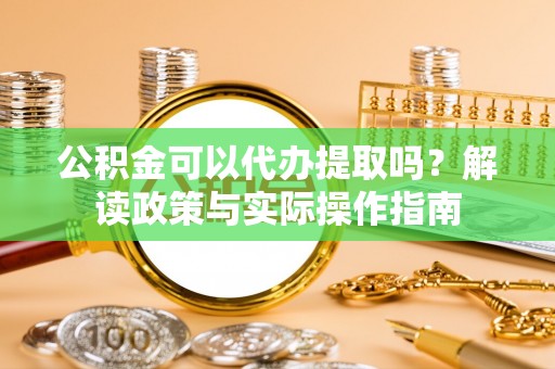 阜宁公积金可以代办提取吗？解读政策与实际操作指南