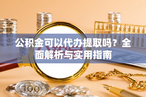 阜宁公积金可以代办提取吗？全面解析与实用指南