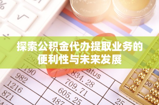 阜宁探索公积金代办提取业务的便利性与未来发展