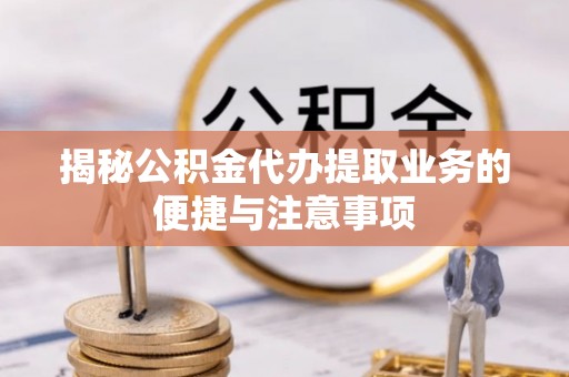 阜宁揭秘公积金代办提取业务的便捷与注意事项