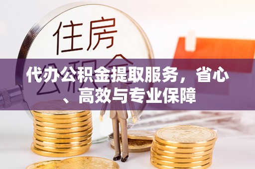 阜宁代办公积金提取服务，省心、高效与专业保障