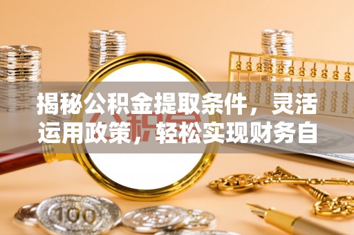 阜宁揭秘公积金提取条件，灵活运用政策，轻松实现财务自由