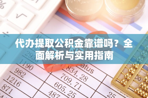 阜宁代办提取公积金靠谱吗？全面解析与实用指南
