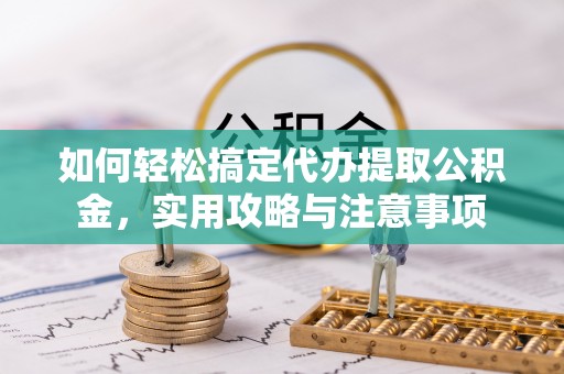 阜宁如何轻松搞定代办提取公积金，实用攻略与注意事项