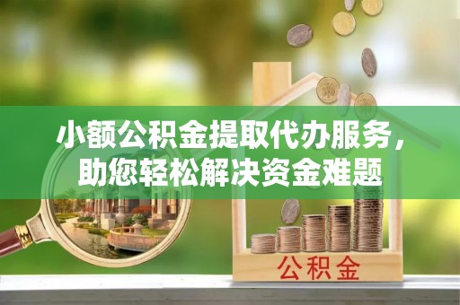 阜宁小额公积金提取代办服务，助您轻松解决资金难题