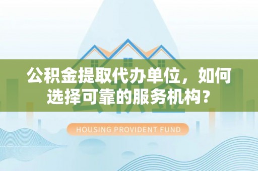阜宁公积金提取代办单位，如何选择可靠的服务机构？