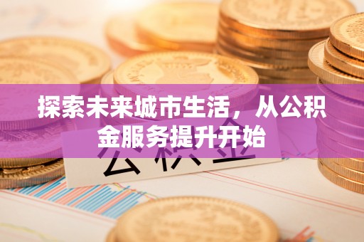 阜宁探索未来城市生活，从公积金服务提升开始