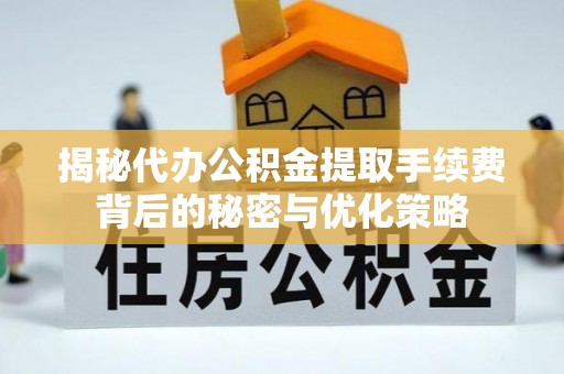 阜宁揭秘代办公积金提取手续费背后的秘密与优化策略