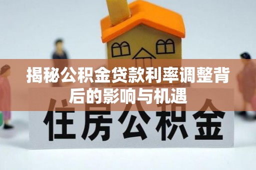 阜宁揭秘公积金贷款利率调整背后的影响与机遇