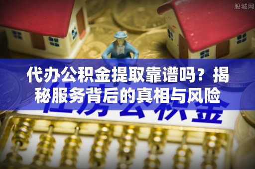 阜宁代办公积金提取靠谱吗？揭秘服务背后的真相与风险