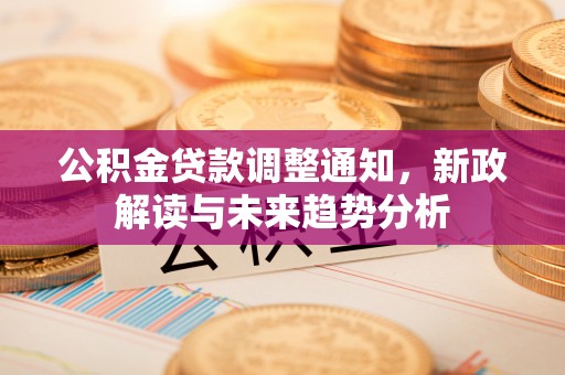 阜宁公积金贷款调整通知，新政解读与未来趋势分析