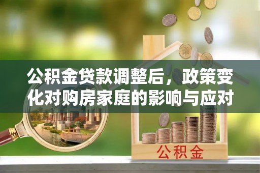 阜宁公积金贷款调整后，政策变化对购房家庭的影响与应对策略