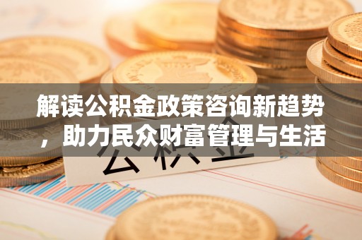 阜宁解读公积金政策咨询新趋势，助力民众财富管理与生活规划