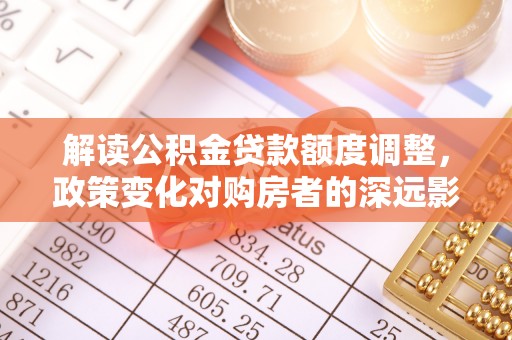阜宁解读公积金贷款额度调整，政策变化对购房者的深远影响