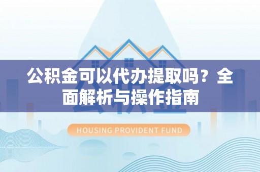 阜宁公积金可以代办提取吗？全面解析与操作指南