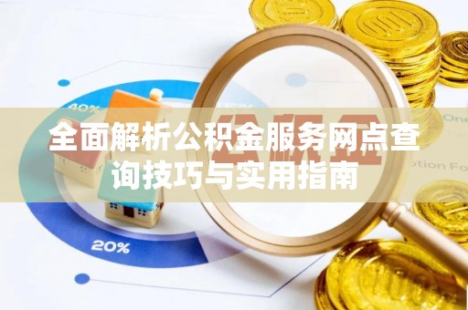 阜宁全面解析公积金服务网点查询技巧与实用指南