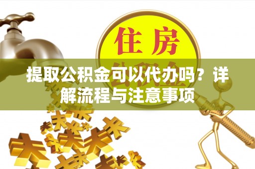 阜宁提取公积金可以代办吗？详解流程与注意事项