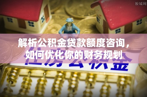 阜宁解析公积金贷款额度咨询，如何优化你的财务规划