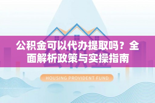 阜宁公积金可以代办提取吗？全面解析政策与实操指南