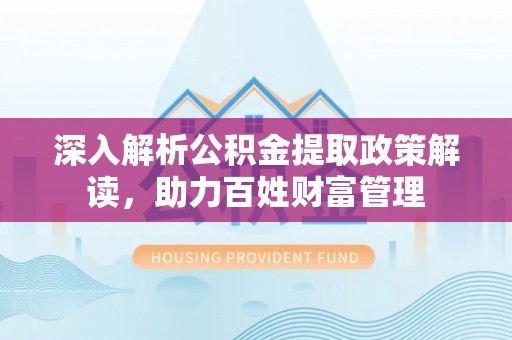 阜宁深入解析公积金提取政策解读，助力百姓财富管理
