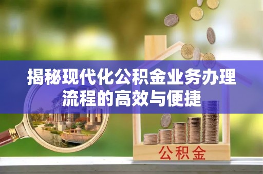 阜宁揭秘现代化公积金业务办理流程的高效与便捷