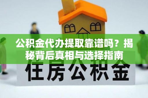 阜宁公积金代办提取靠谱吗？揭秘背后真相与选择指南