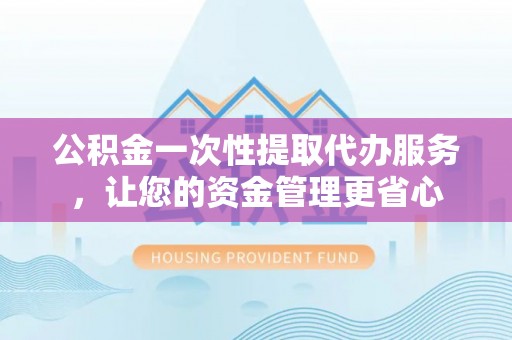 阜宁公积金一次性提取代办服务，让您的资金管理更省心