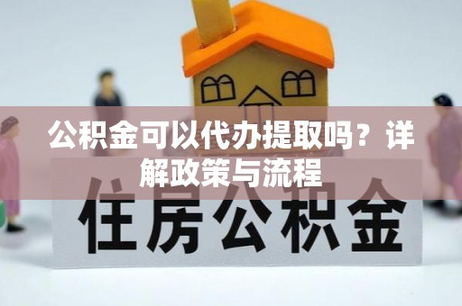 阜宁公积金可以代办提取吗？详解政策与流程
