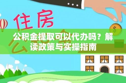 阜宁公积金提取可以代办吗？解读政策与实操指南