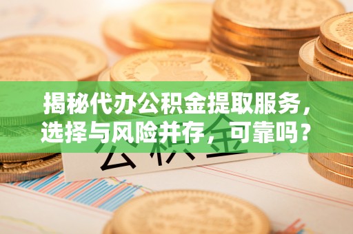 阜宁揭秘代办公积金提取服务，选择与风险并存，可靠吗？