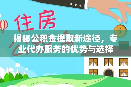 阜宁揭秘公积金提取新途径，专业代办服务的优势与选择