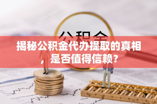 阜宁揭秘公积金代办提取的真相，是否值得信赖？
