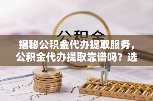 阜宁揭秘公积金代办提取服务，公积金代办提取靠谱吗？选择需谨慎