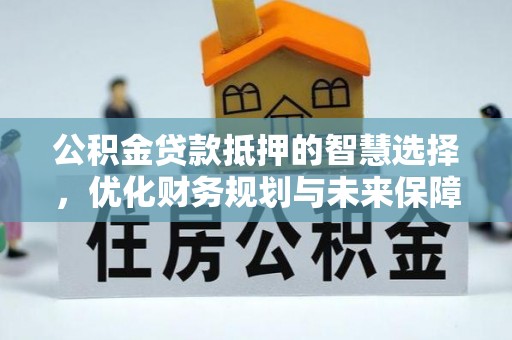 阜宁公积金贷款抵押的智慧选择，优化财务规划与未来保障