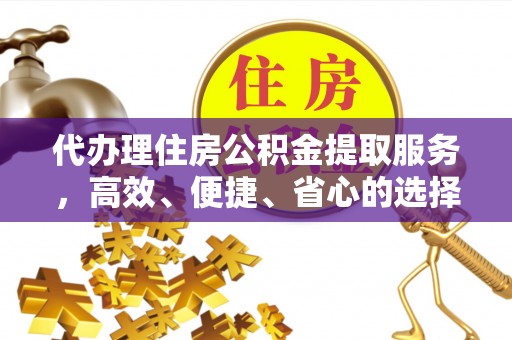 阜宁代办理住房公积金提取服务，高效、便捷、省心的选择