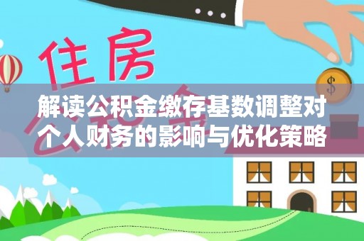 阜宁解读公积金缴存基数调整对个人财务的影响与优化策略